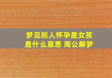 梦见别人怀孕是女孩是什么意思 周公解梦